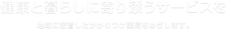 健康と暮らしに寄り添うサービスを 地域に密着したかかりつけ薬局をめざします。